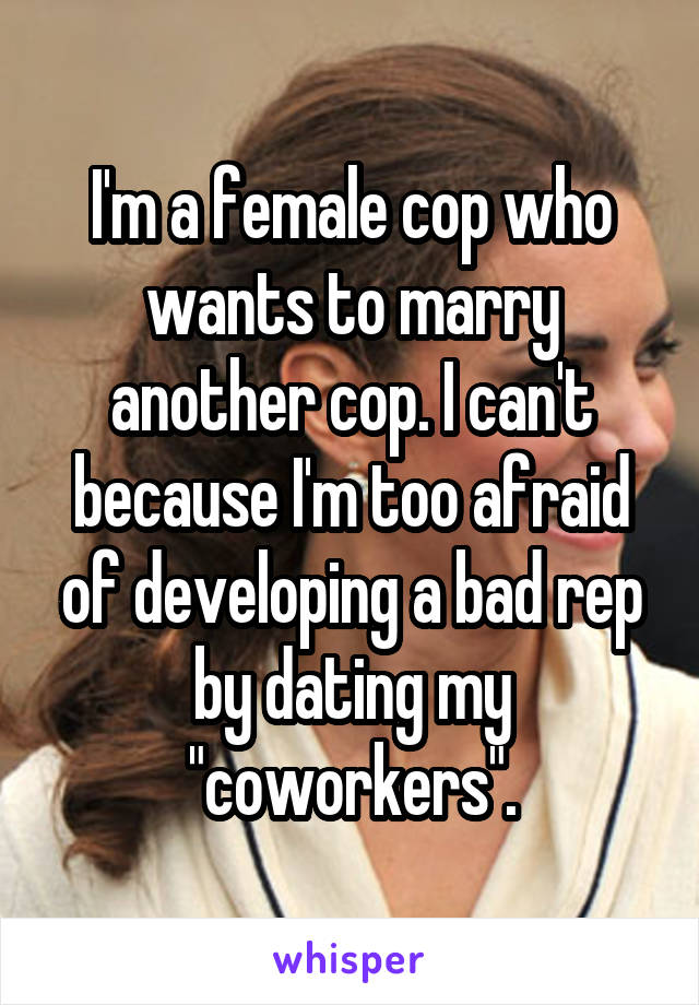 I'm a female cop who wants to marry another cop. I can't because I'm too afraid of developing a bad rep by dating my "coworkers".