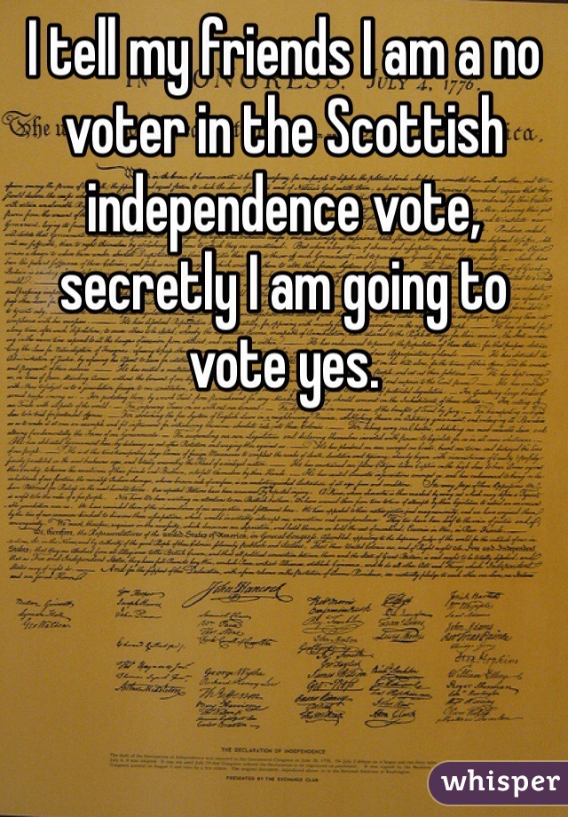 I tell my friends I am a no voter in the Scottish independence vote, secretly I am going to vote yes.