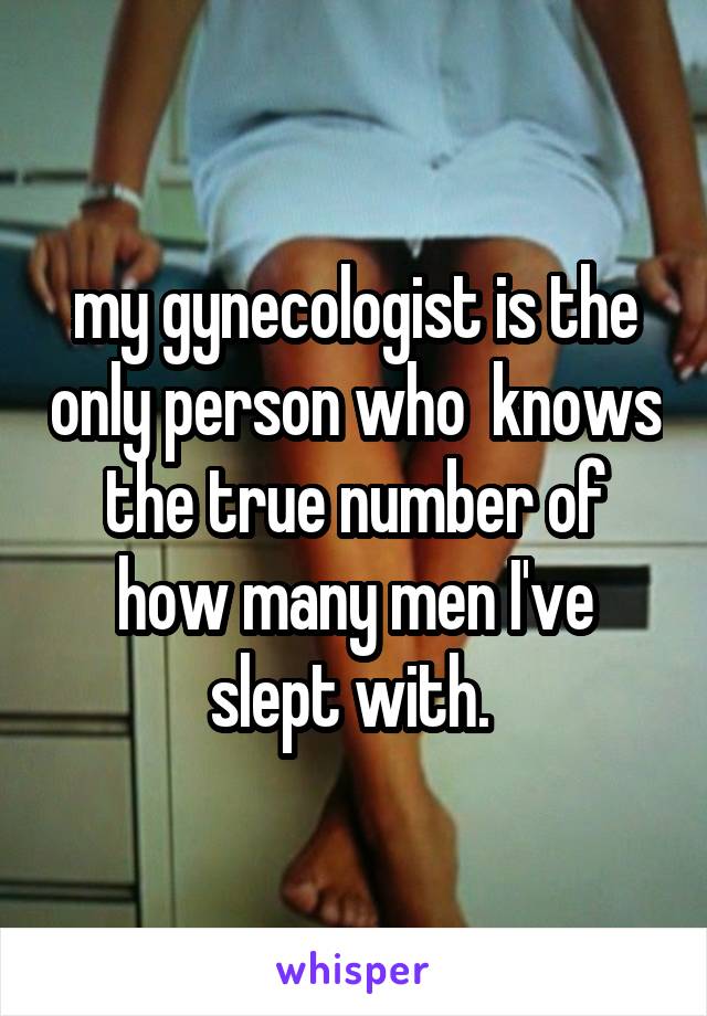 my gynecologist is the only person who  knows the true number of how many men I've slept with. 