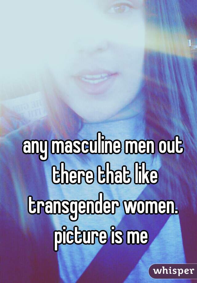 any masculine men out there that like transgender women. 

picture is me 