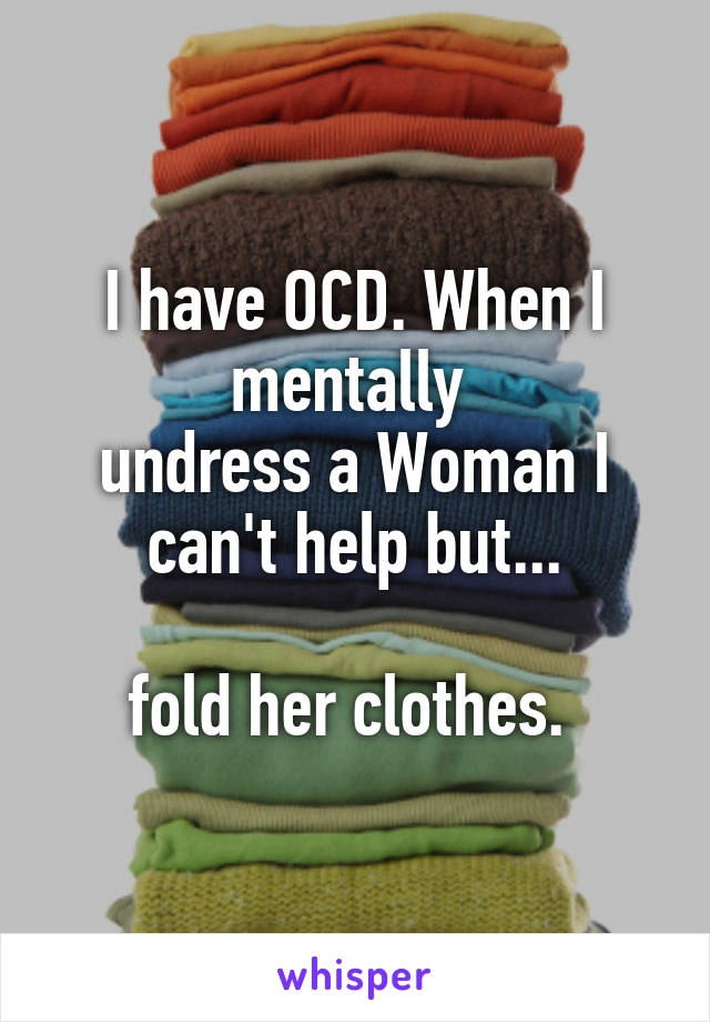 I have OCD. When I mentally 
undress a Woman I can't help but...

fold her clothes. 