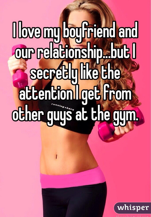 
I love my boyfriend and our relationship...but I secretly like the attention I get from other guys at the gym. 