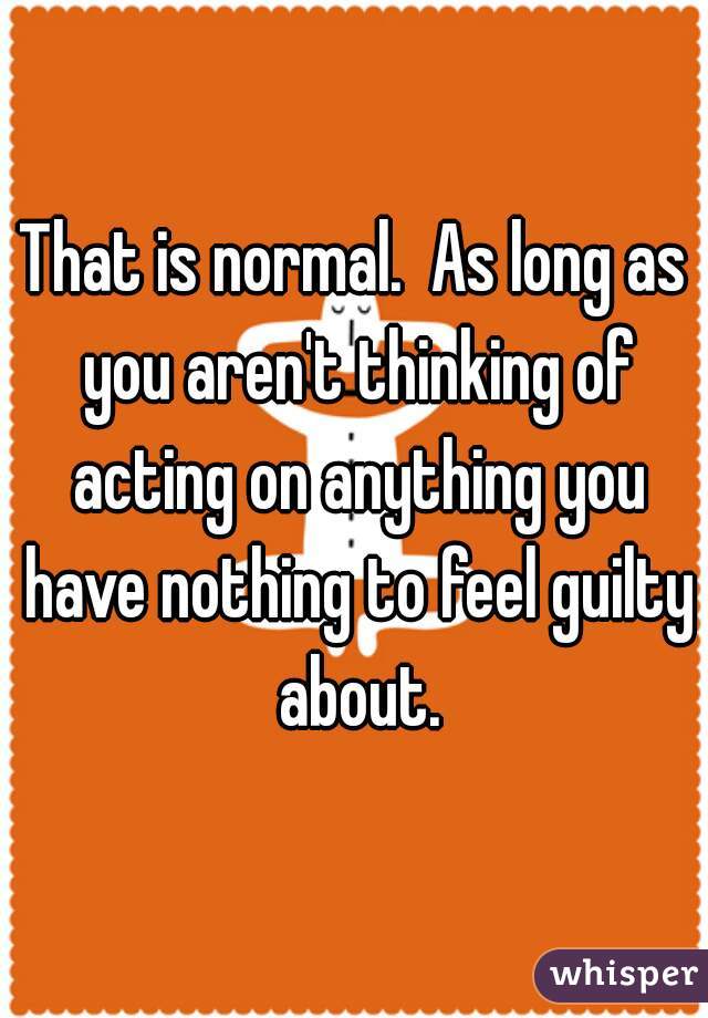That is normal.  As long as you aren't thinking of acting on anything you have nothing to feel guilty about.