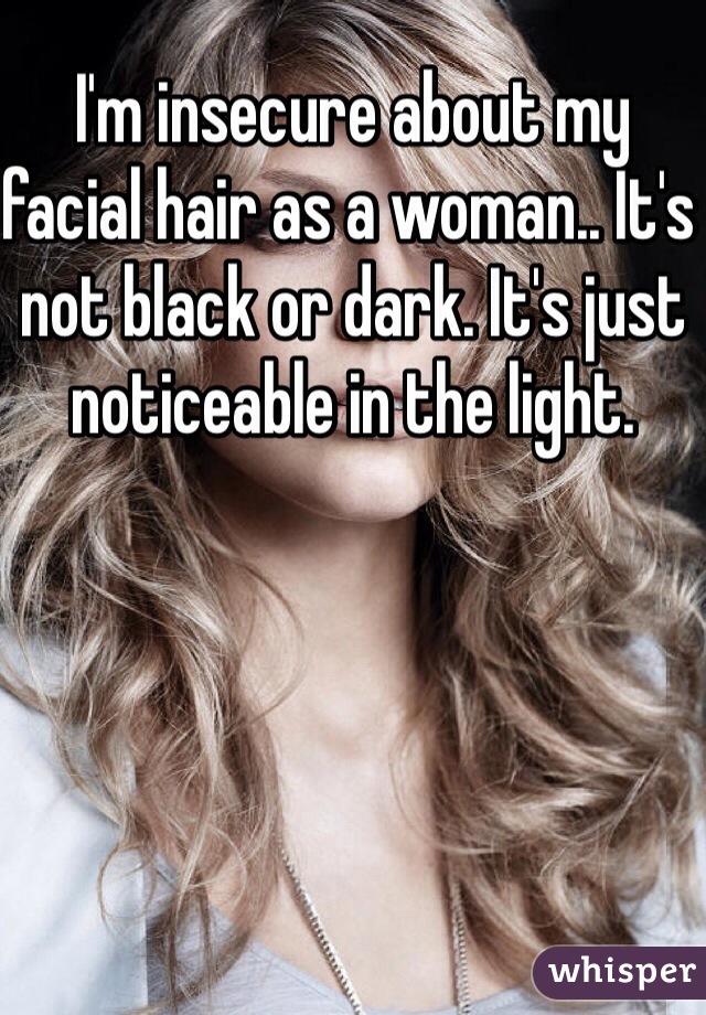 I'm insecure about my facial hair as a woman.. It's not black or dark. It's just noticeable in the light. 