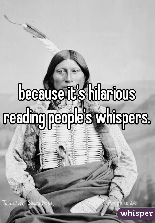 because it's hilarious reading people's whispers. 
