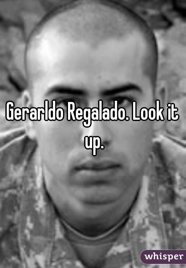 Gerarldo Regalado. Look it up.