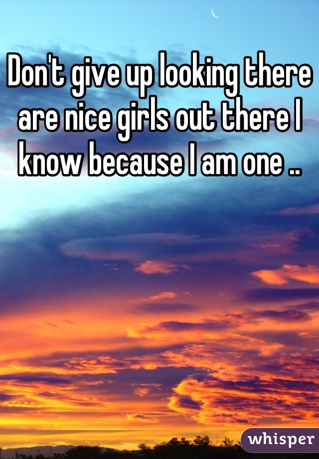 Don't give up looking there are nice girls out there I know because I am one ..
