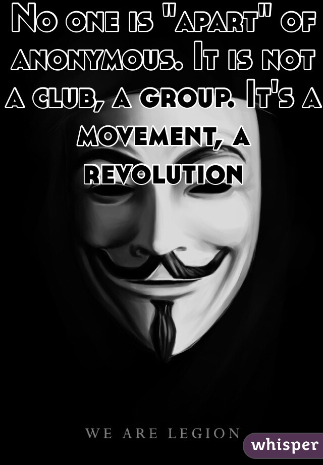No one is "apart" of anonymous. It is not a club, a group. It's a movement, a revolution  