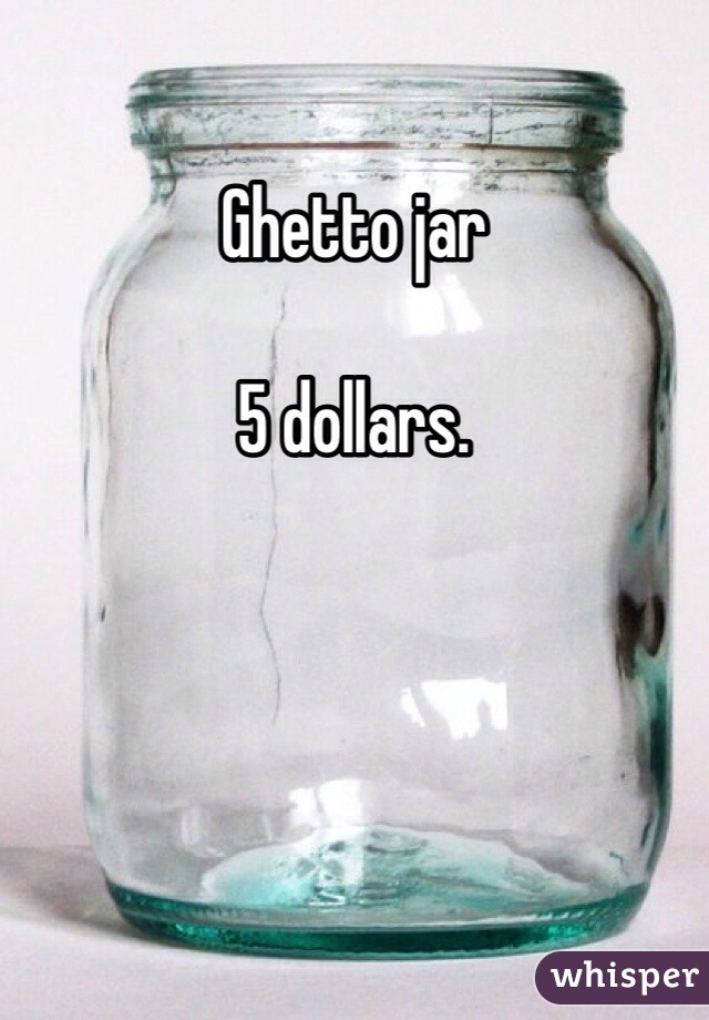 Ghetto jar

5 dollars. 