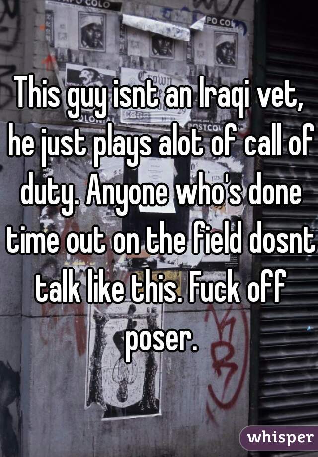 This guy isnt an Iraqi vet, he just plays alot of call of duty. Anyone who's done time out on the field dosnt talk like this. Fuck off poser.