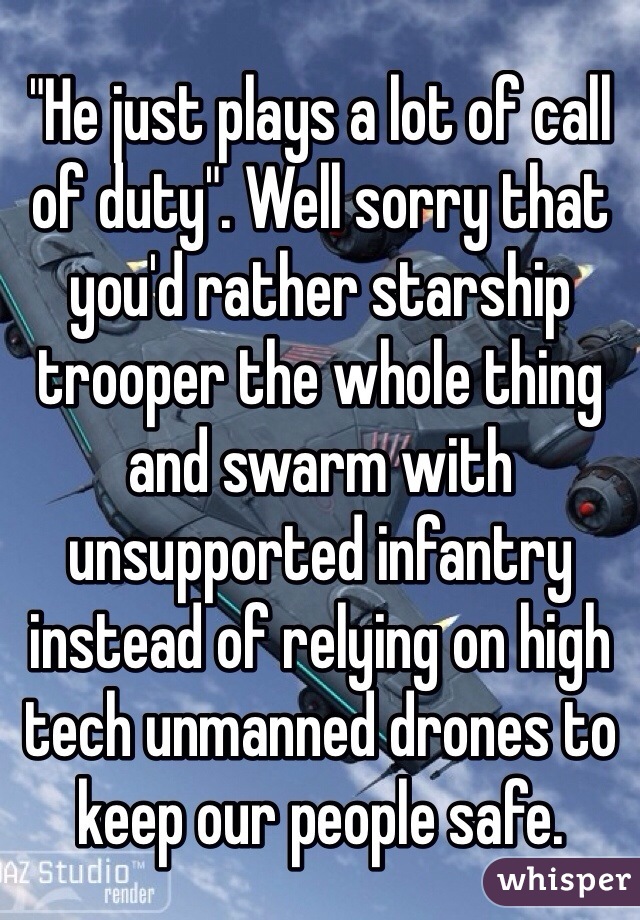 "He just plays a lot of call of duty". Well sorry that you'd rather starship trooper the whole thing and swarm with unsupported infantry instead of relying on high tech unmanned drones to keep our people safe. 