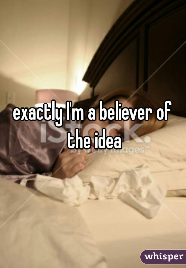 exactly I'm a believer of the idea