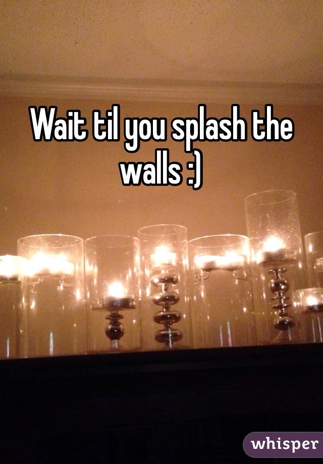 Wait til you splash the walls :)