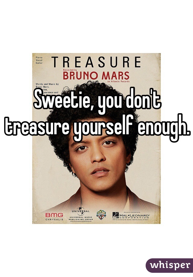 Sweetie, you don't treasure yourself enough. 
