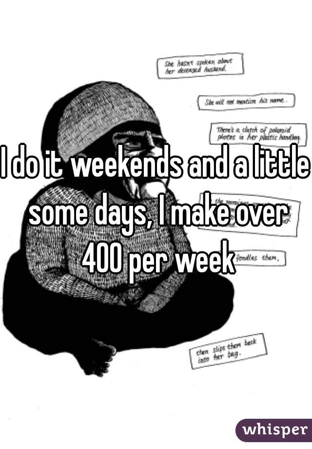 I do it weekends and a little some days, I make over 400 per week