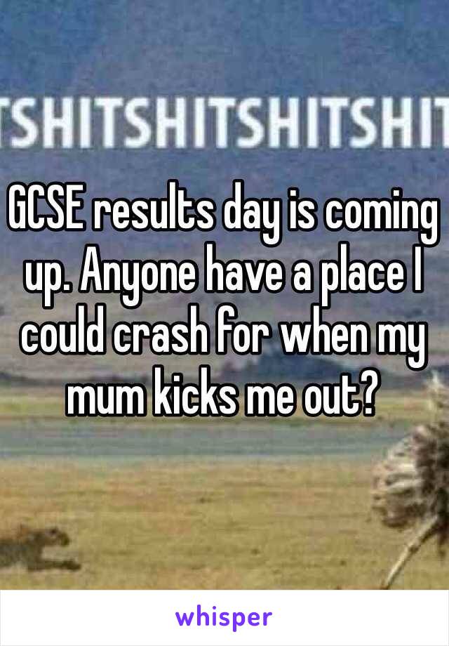 GCSE results day is coming up. Anyone have a place I could crash for when my mum kicks me out? 