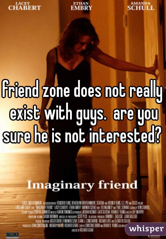 friend zone does not really exist with guys.  are you sure he is not interested? 