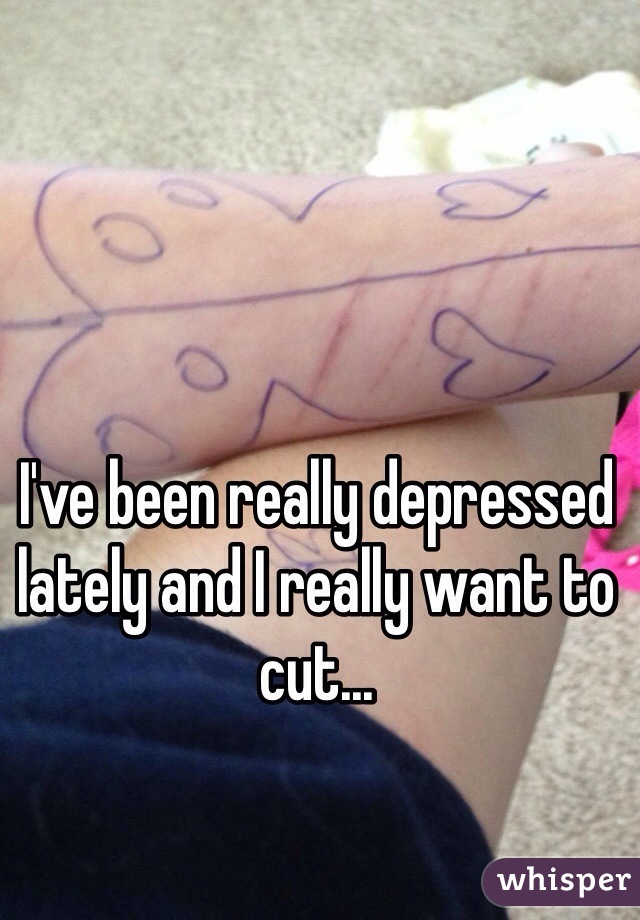I've been really depressed lately and I really want to cut... 