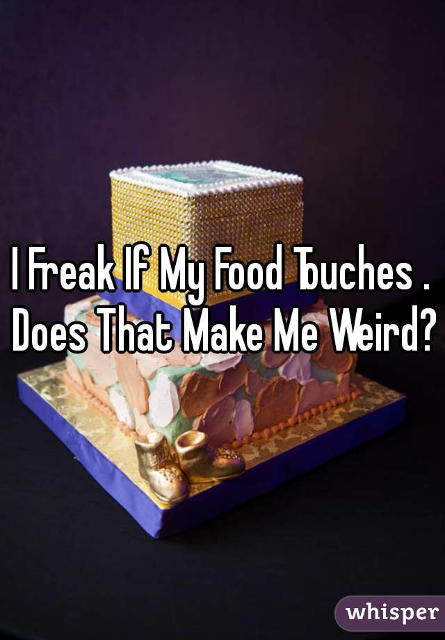 I Freak If My Food Touches . Does That Make Me Weird?