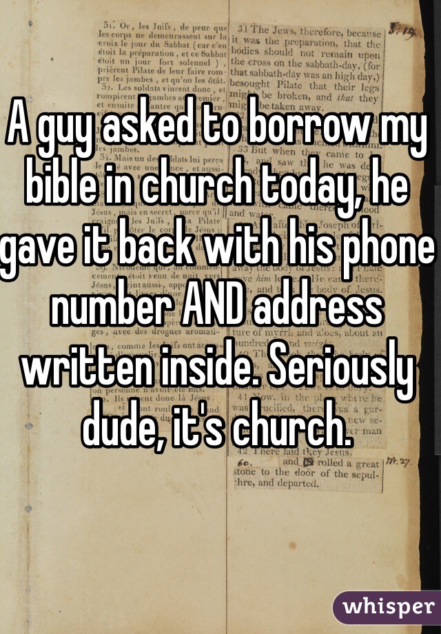 A guy asked to borrow my bible in church today, he gave it back with his phone number AND address written inside. Seriously dude, it's church. 