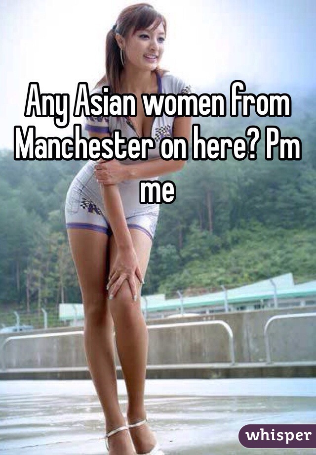 Any Asian women from Manchester on here? Pm me 