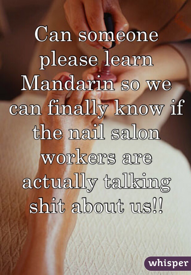 Can someone please learn Mandarin so we can finally know if the nail salon workers are actually talking shit about us!!