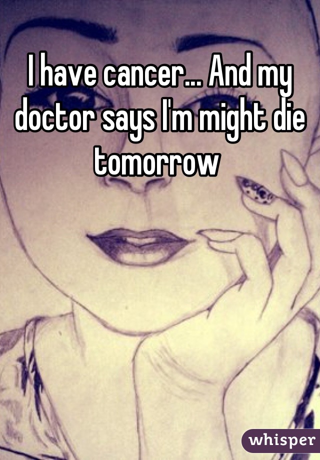 I have cancer... And my doctor says I'm might die tomorrow 