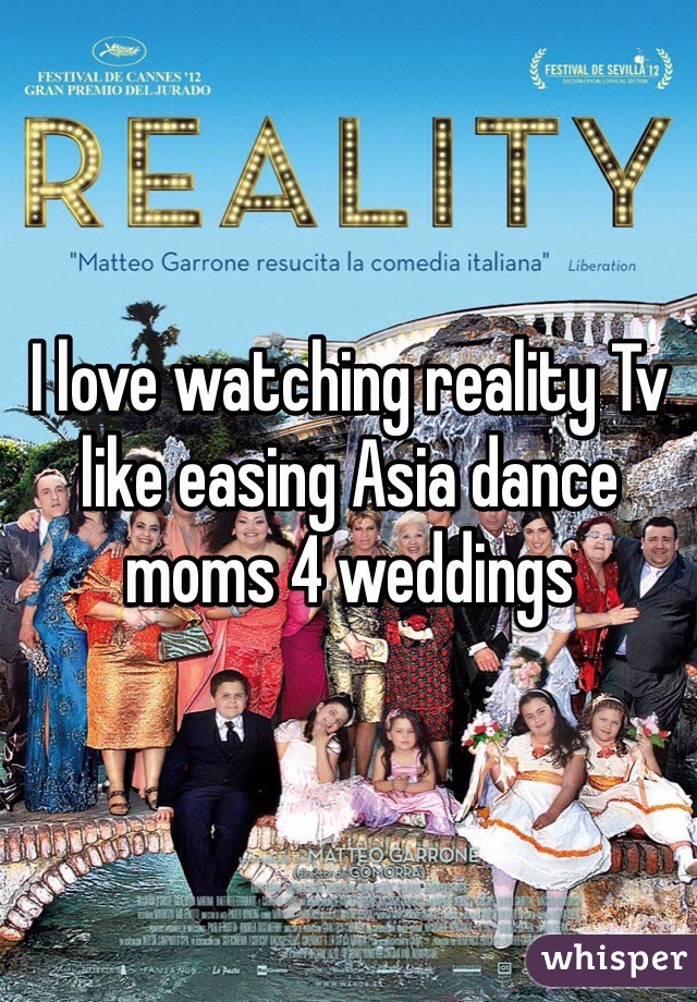 I love watching reality Tv like easing Asia dance moms 4 weddings 