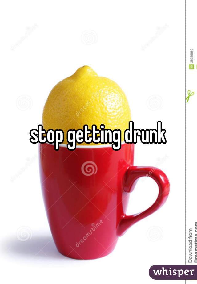 stop getting drunk