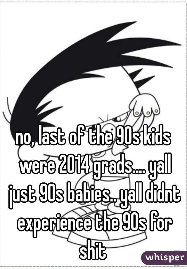 no, last of the 90s kids were 2014 grads.... yall just 90s babies.. yall didnt experience the 90s for shit 