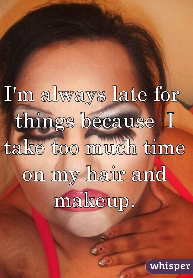 I'm always late for things because  I take too much time on my hair and makeup.