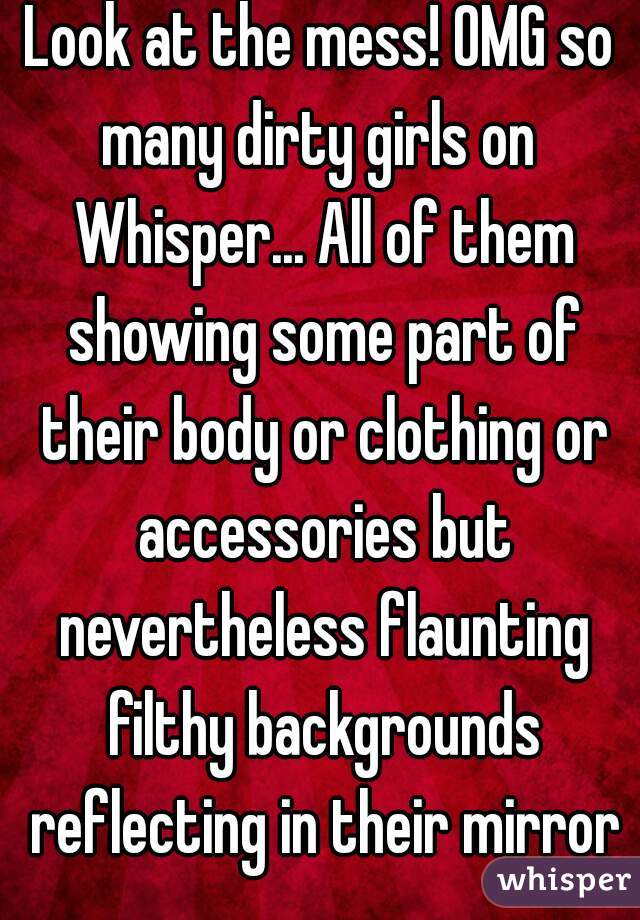 Look at the mess! OMG so many dirty girls on  Whisper... All of them showing some part of their body or clothing or accessories but nevertheless flaunting filthy backgrounds reflecting in their mirror