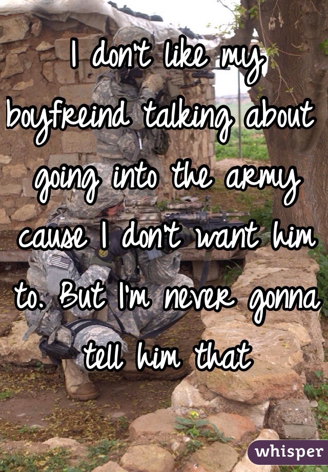 I don't like my boyfreind talking about going into the army cause I don't want him to. But I'm never gonna tell him that 
