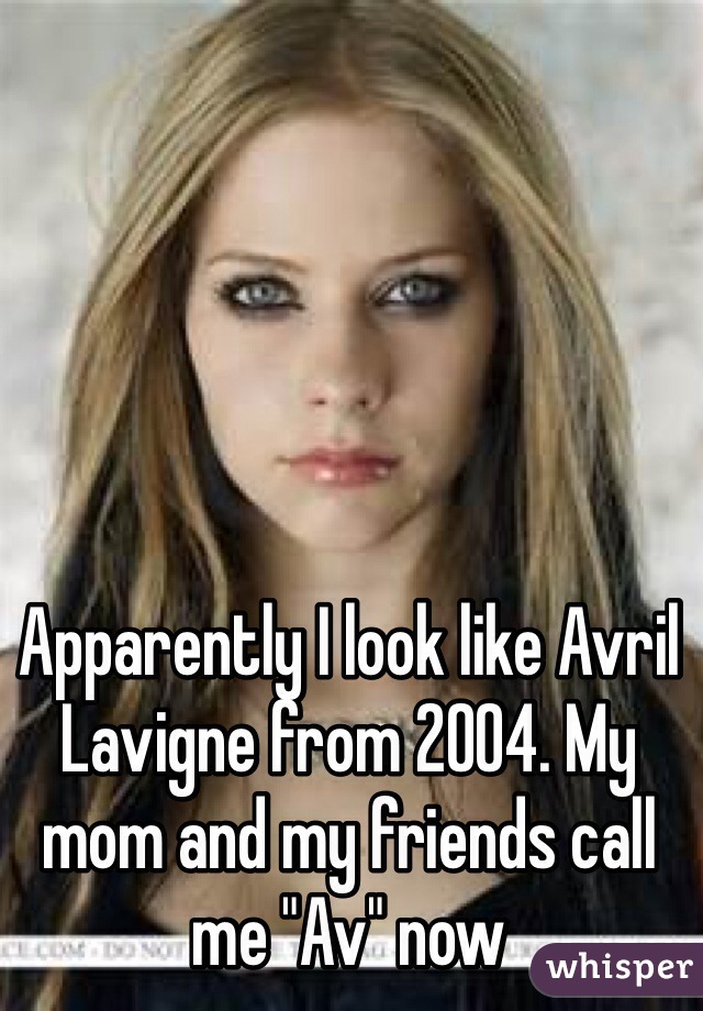 Apparently I look like Avril Lavigne from 2004. My mom and my friends call me "Av" now