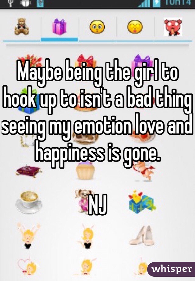 Maybe being the girl to hook up to isn't a bad thing seeing my emotion love and happiness is gone. 

NJ