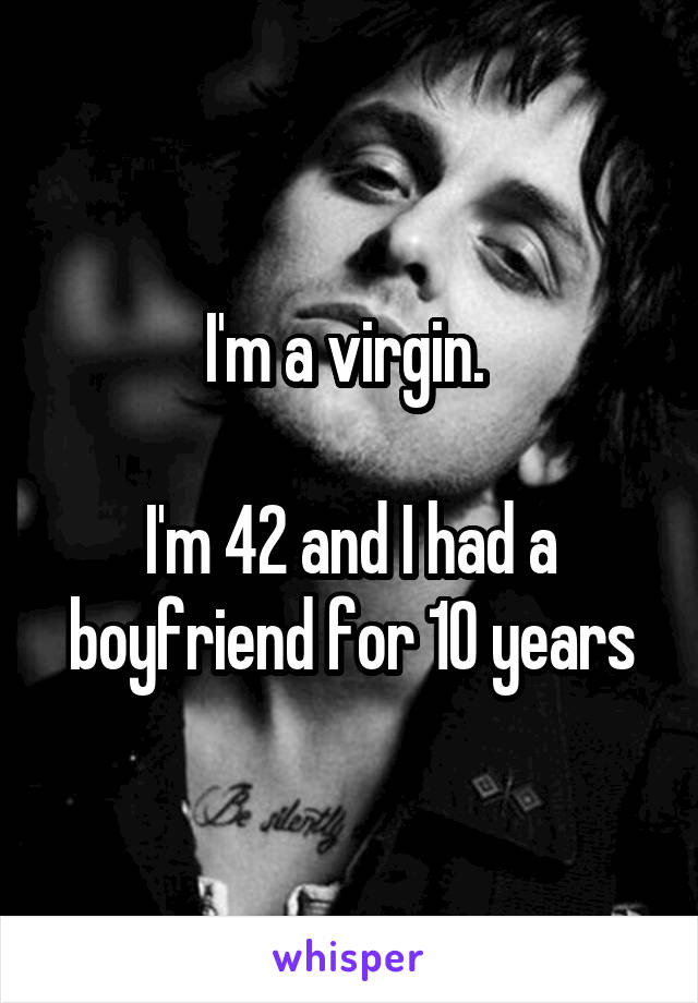 I'm a virgin. 

I'm 42 and I had a boyfriend for 10 years