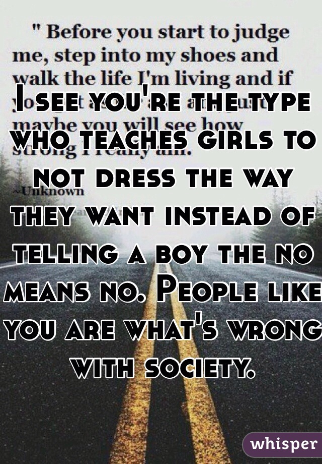 I see you're the type who teaches girls to not dress the way they want instead of telling a boy the no means no. People like you are what's wrong with society. 
