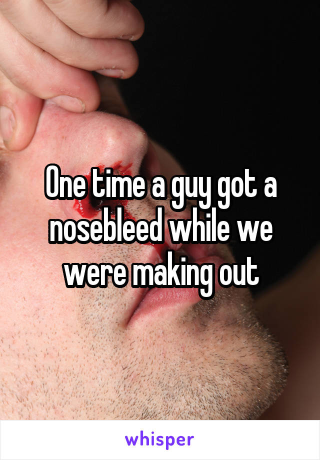 One time a guy got a nosebleed while we were making out