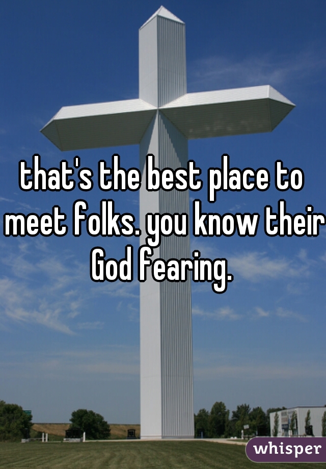 that's the best place to meet folks. you know their God fearing. 