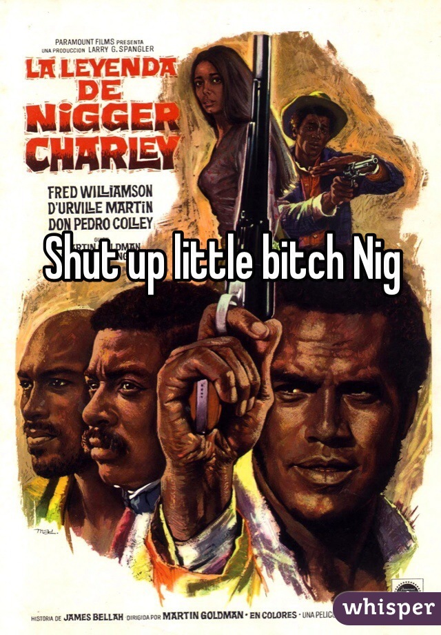Shut up little bitch Nig 