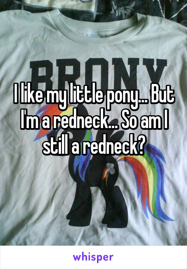 I like my little pony... But I'm a redneck... So am I still a redneck?
