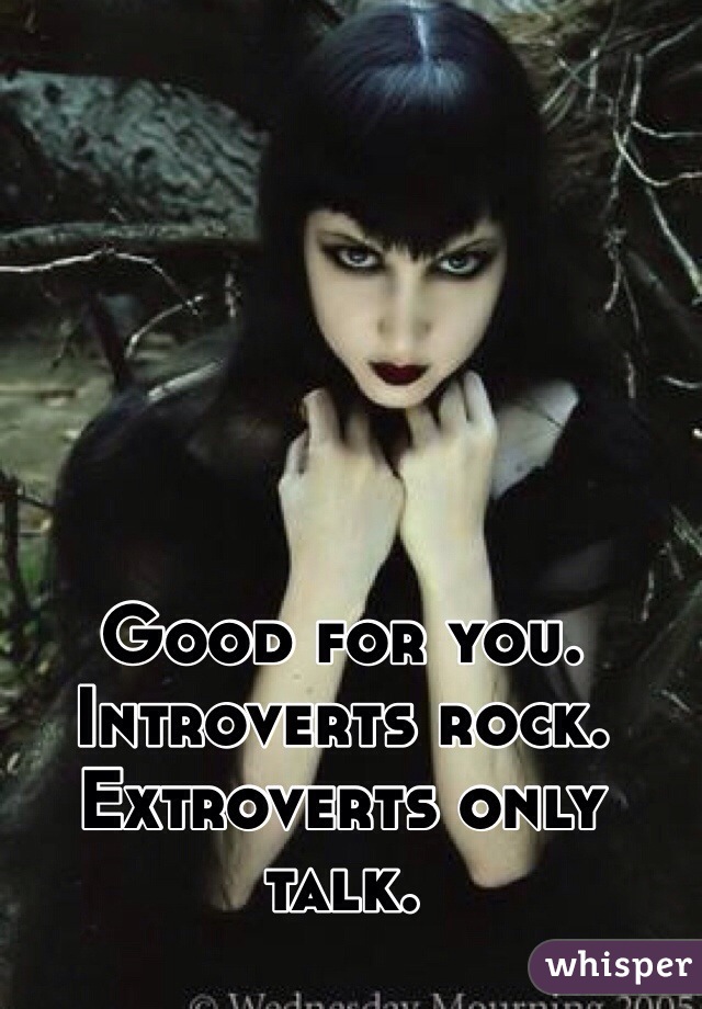 Good for you.
Introverts rock.
Extroverts only talk.