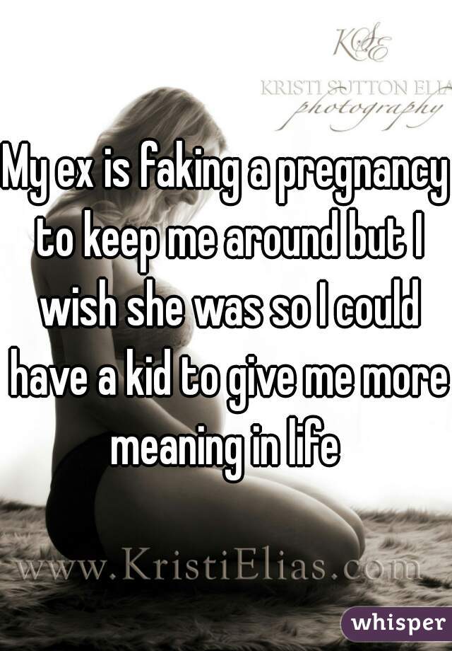 My ex is faking a pregnancy to keep me around but I wish she was so I could have a kid to give me more meaning in life 