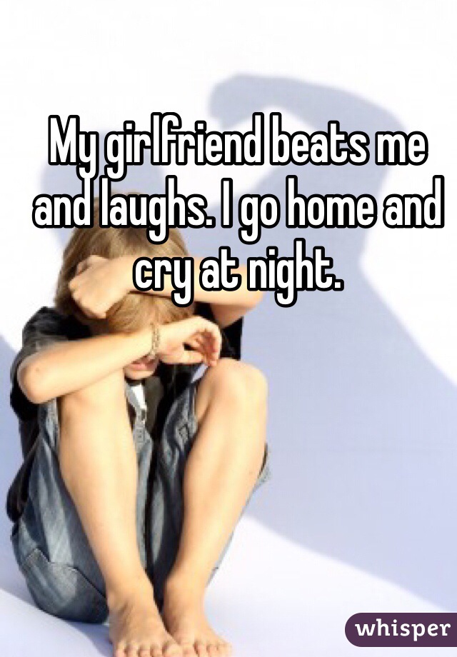 My girlfriend beats me and laughs. I go home and cry at night.
