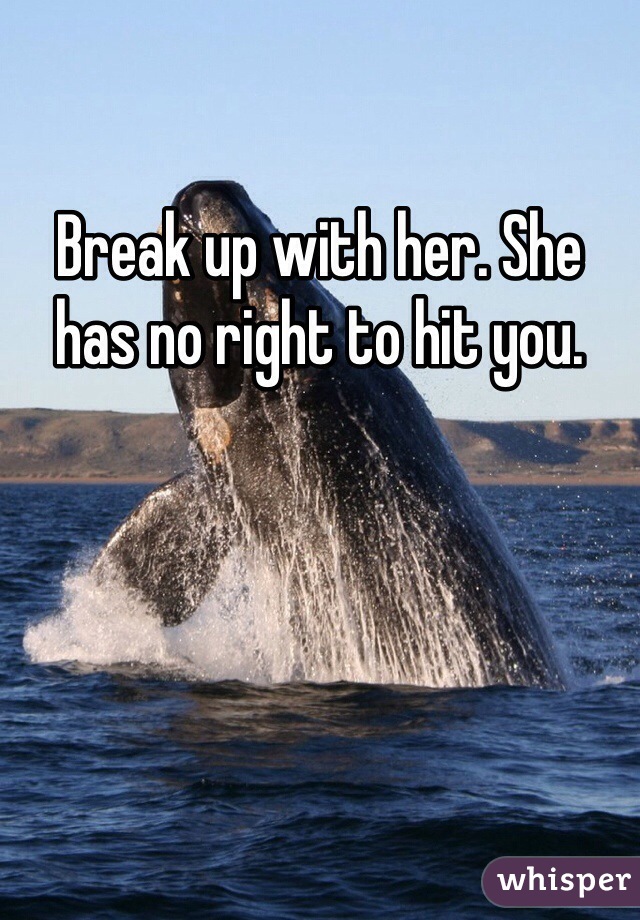 Break up with her. She has no right to hit you. 