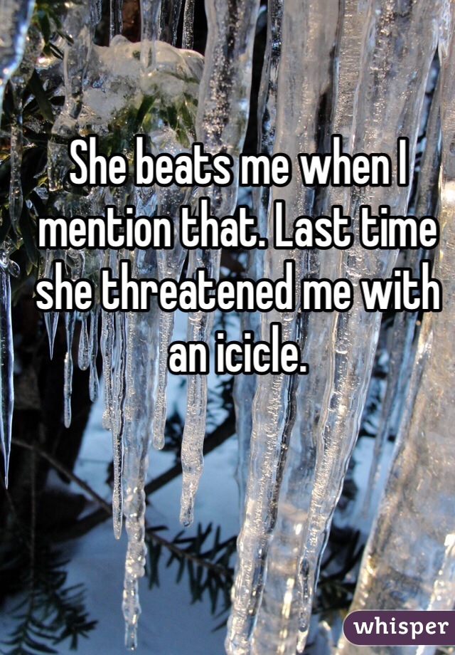 She beats me when I mention that. Last time she threatened me with an icicle.
