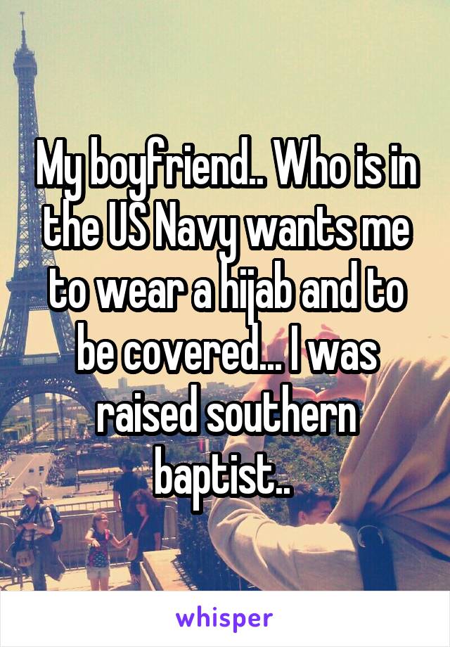 My boyfriend.. Who is in the US Navy wants me to wear a hijab and to be covered... I was raised southern baptist.. 