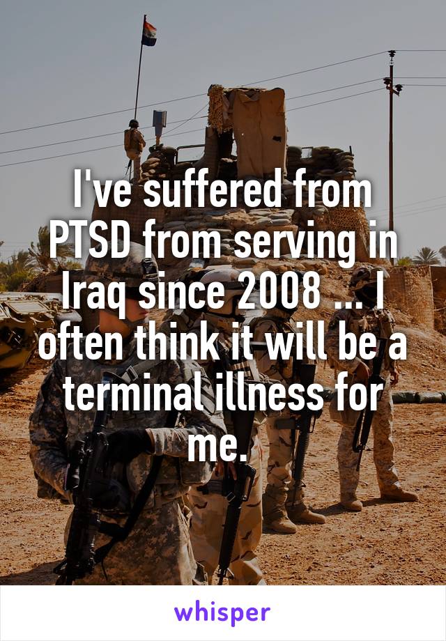 I've suffered from PTSD from serving in Iraq since 2008 ... I often think it will be a terminal illness for me. 