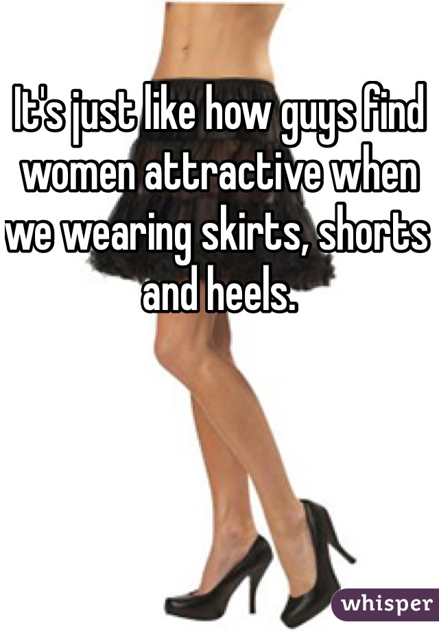 It's just like how guys find women attractive when we wearing skirts, shorts and heels. 