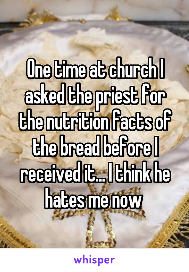 One time at church I asked the priest for the nutrition facts of the bread before I received it... I think he hates me now 